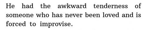 He had the awkward tenderness of someone who has never been loved and is forced to improvise.