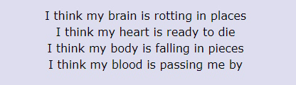 I think my brain is rotting in places / I think my heart is ready to die / I think my body is falling in pieces / I think my blood is passing me by