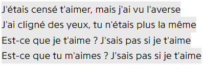 J'étais censé t'aimer, mais j'ai vu l'averse / J'ai cligné des yeux, tu n'étais plus la même / Est-ce que je t'aime ? J'sais pas si je t'aime / Est-ce que tu m'aimes ? J'sais pas si je t'aime