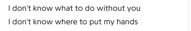 I don't know what to do without you, I don't know where to put my hands