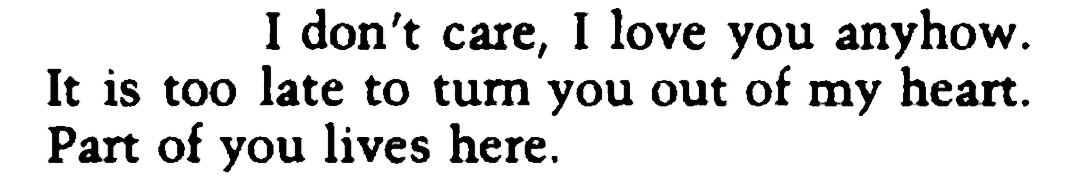 I don't care, I love you anyhow. It is too late to turn you out of my heart. Part of you lives here.