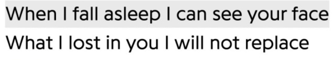 When I fall asleep I can see your face, what I lost in you I will not replace